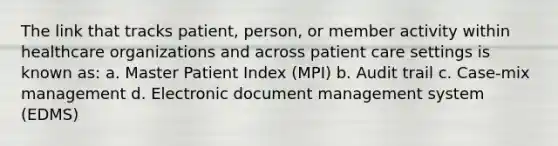 The link that tracks patient, person, or member activity within healthcare organizations and across patient care settings is known as: a. Master Patient Index (MPI) b. Audit trail c. Case-mix management d. Electronic document management system (EDMS)