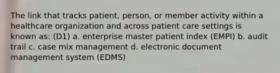 The link that tracks patient, person, or member activity within a healthcare organization and across patient care settings is known as: (D1) a. enterprise master patient index (EMPI) b. audit trail c. case mix management d. electronic document management system (EDMS)