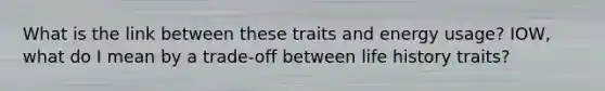 What is the link between these traits and energy usage? IOW, what do I mean by a trade-off between life history traits?