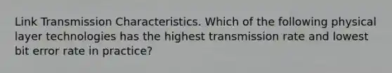 Link Transmission Characteristics. Which of the following physical layer technologies has the highest transmission rate and lowest bit error rate in practice?