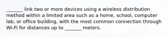 _______ link two or more devices using a wireless distribution method within a limited area such as a home, school, computer lab, or office building, with the most common connection through Wi-Fi for distances up to _______ meters.