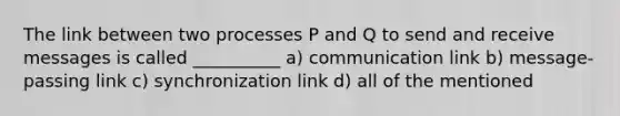 The link between two processes P and Q to send and receive messages is called __________ a) communication link b) message-passing link c) synchronization link d) all of the mentioned