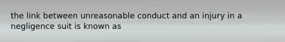 the link between unreasonable conduct and an injury in a negligence suit is known as