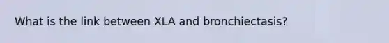 What is the link between XLA and bronchiectasis?