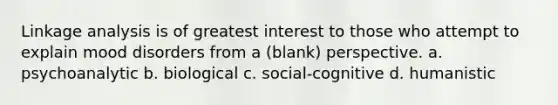 Linkage analysis is of greatest interest to those who attempt to explain mood disorders from a (blank) perspective. a. psychoanalytic b. biological c. social-cognitive d. humanistic