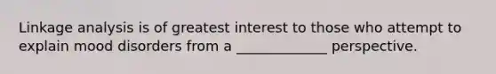 Linkage analysis is of greatest interest to those who attempt to explain mood disorders from a _____________ perspective.