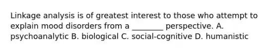 Linkage analysis is of greatest interest to those who attempt to explain mood disorders from a ________ perspective. A. psychoanalytic B. biological C. social-cognitive D. humanistic