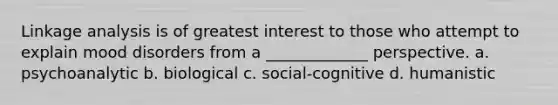 Linkage analysis is of greatest interest to those who attempt to explain mood disorders from a _____________ perspective. a. psychoanalytic b. biological c. social-cognitive d. humanistic