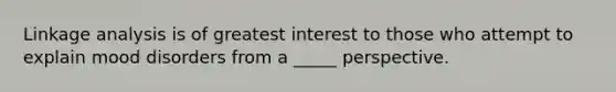 Linkage analysis is of greatest interest to those who attempt to explain mood disorders from a _____ perspective.