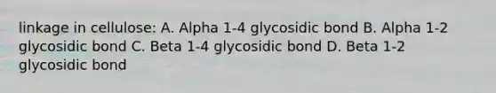 linkage in cellulose: A. Alpha 1-4 glycosidic bond B. Alpha 1-2 glycosidic bond C. Beta 1-4 glycosidic bond D. Beta 1-2 glycosidic bond