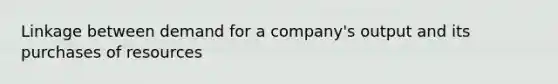 Linkage between demand for a company's output and its purchases of resources