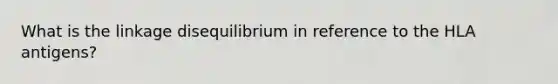 What is the linkage disequilibrium in reference to the HLA antigens?