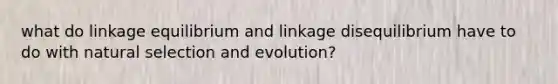 what do linkage equilibrium and linkage disequilibrium have to do with natural selection and evolution?