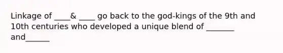 Linkage of ____& ____ go back to the god-kings of the 9th and 10th centuries who developed a unique blend of _______ and______