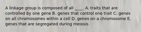 A linkage group is composed of all ____. A. traits that are controlled by one gene B. genes that control one trait C. genes on all chromosomes within a cell D. genes on a chromosome E. genes that are segregated during meiosis