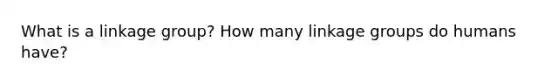 What is a linkage group? How many linkage groups do humans have?