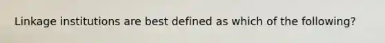 Linkage institutions are best defined as which of the following?