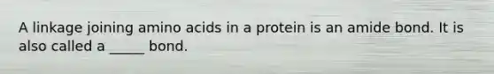 A linkage joining amino acids in a protein is an amide bond. It is also called a _____ bond.