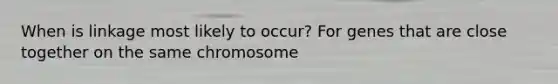 When is linkage most likely to occur? For genes that are close together on the same chromosome