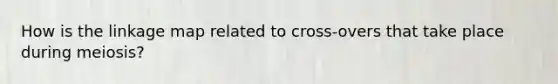 How is the linkage map related to cross-overs that take place during meiosis?