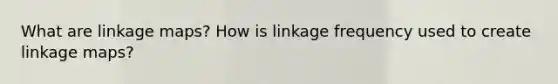 What are linkage maps? How is linkage frequency used to create linkage maps?