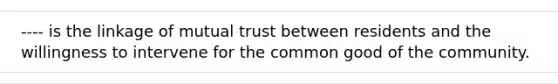 ---- is the linkage of mutual trust between residents and the willingness to intervene for the common good of the community.