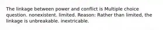 The linkage between power and conflict is Multiple choice question. nonexistent. limited. Reason: Rather than limited, the linkage is unbreakable. inextricable.