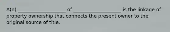 A(n) ____________________ of ____________________ is the linkage of property ownership that connects the present owner to the original source of title.