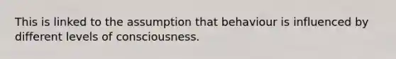 This is linked to the assumption that behaviour is influenced by different levels of consciousness.