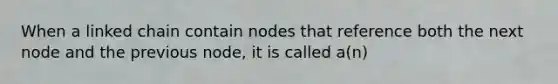 When a linked chain contain nodes that reference both the next node and the previous node, it is called a(n)