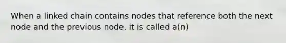 When a linked chain contains nodes that reference both the next node and the previous node, it is called a(n)