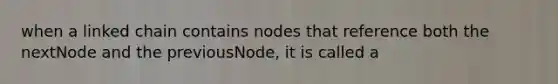 when a linked chain contains nodes that reference both the nextNode and the previousNode, it is called a