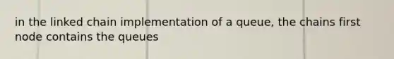 in the linked chain implementation of a queue, the chains first node contains the queues