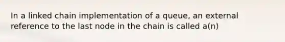 In a linked chain implementation of a queue, an external reference to the last node in the chain is called a(n)