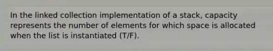 In the linked collection implementation of a stack, capacity represents the number of elements for which space is allocated when the list is instantiated (T/F).