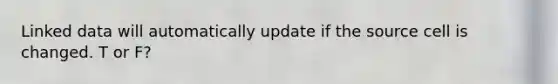 Linked data will automatically update if the source cell is changed. T or F?