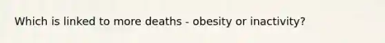 Which is linked to more deaths - obesity or inactivity?