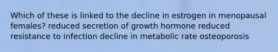 Which of these is linked to the decline in estrogen in menopausal females? reduced secretion of growth hormone reduced resistance to infection decline in metabolic rate osteoporosis