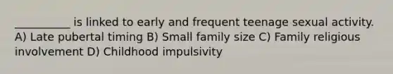 __________ is linked to early and frequent teenage sexual activity. A) Late pubertal timing B) Small family size C) Family religious involvement D) Childhood impulsivity