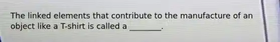 The linked elements that contribute to the manufacture of an object like a T-shirt is called a ________.