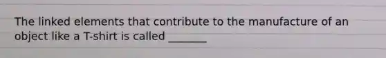 The linked elements that contribute to the manufacture of an object like a T-shirt is called _______