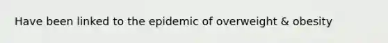 Have been linked to the epidemic of overweight & obesity