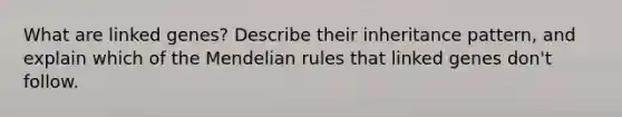 What are linked genes? Describe their inheritance pattern, and explain which of the Mendelian rules that linked genes don't follow.