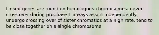 Linked genes are found on homologous chromosomes. never cross over during prophase I. always assort independently. undergo crossing-over of sister chromatids at a high rate. tend to be close together on a single chromosome