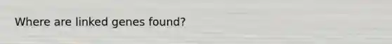 Where are linked genes found?
