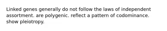 Linked genes generally do not follow the laws of independent assortment. are polygenic. reflect a pattern of codominance. show pleiotropy.