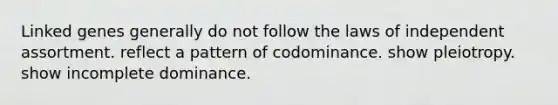 Linked genes generally do not follow the laws of independent assortment. reflect a pattern of codominance. show pleiotropy. show incomplete dominance.