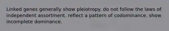 Linked genes generally show pleiotropy. do not follow the laws of independent assortment. reflect a pattern of codominance. show incomplete dominance.