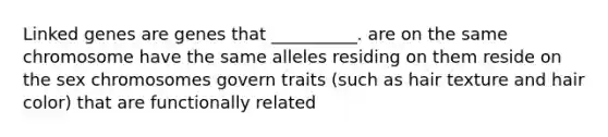 Linked genes are genes that __________. are on the same chromosome have the same alleles residing on them reside on the sex chromosomes govern traits (such as hair texture and hair color) that are functionally related