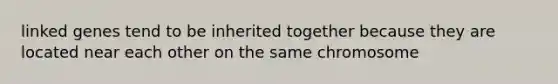 linked genes tend to be inherited together because they are located near each other on the same chromosome